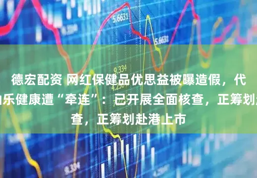 德宏配资 网红保健品优思益被曝造假，代工巨头仙乐健康遭“牵连”：已开展全面核查，正筹划赴港上市