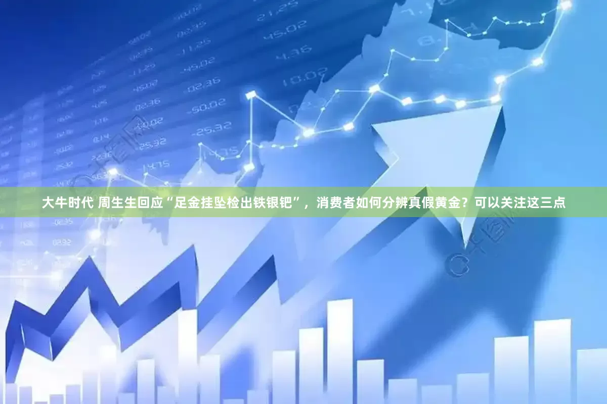 大牛时代 周生生回应“足金挂坠检出铁银钯”，消费者如何分辨真假黄金？可以关注这三点
